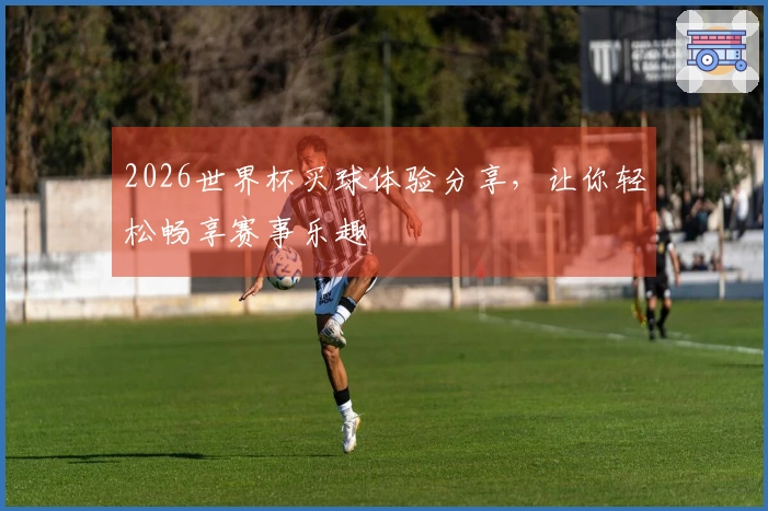 2026世界杯买球体验分享，让你轻松畅享赛事乐趣