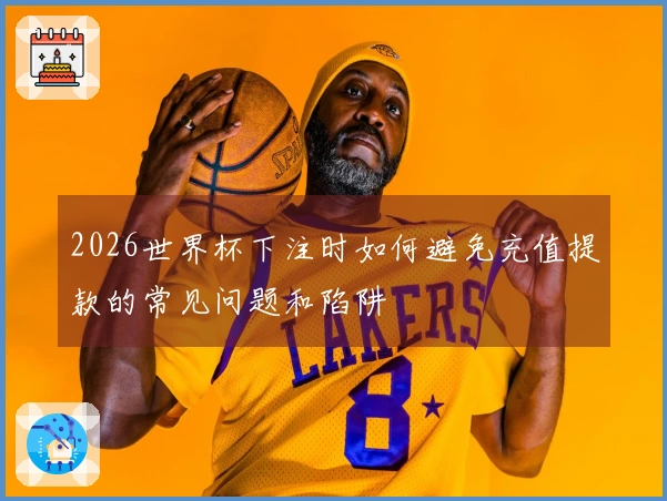 2026世界杯下注时如何避免充值提款的常见问题和陷阱