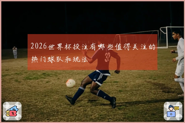 2026世界杯投注有哪些值得关注的热门球队和玩法