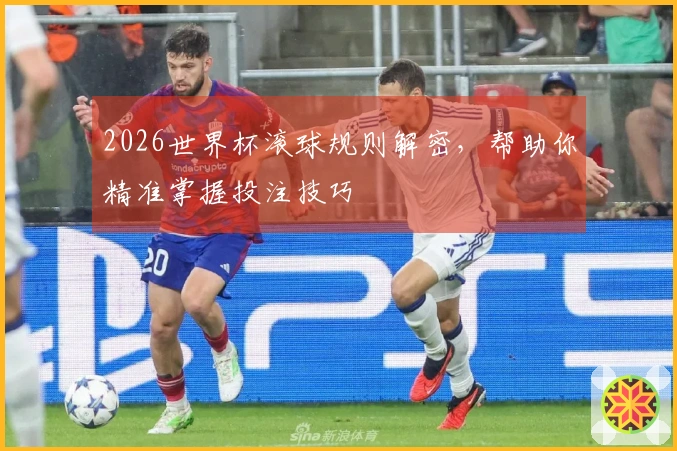 2026世界杯滚球规则解密,帮助你精准掌握投注技巧