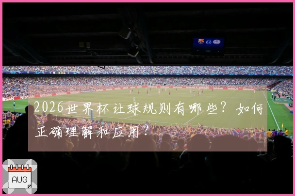 2026世界杯让球规则有哪些？如何正确理解和应用？