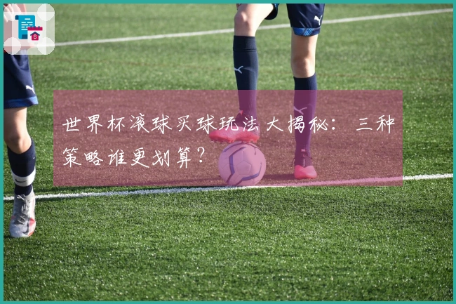 世界杯滚球买球玩法大揭秘：三种策略谁更划算？