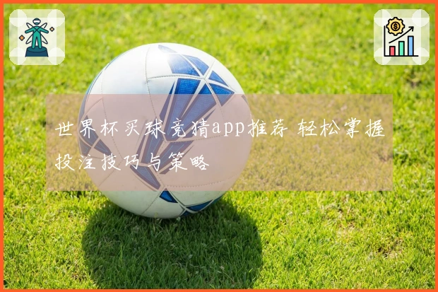 世界杯买球竞猜app推荐 轻松掌握投注技巧与策略
