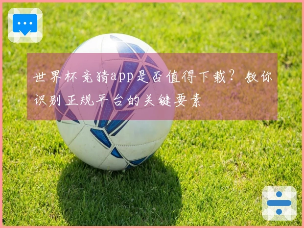 世界杯竞猜app是否值得下载？教你识别正规平台的关键要素