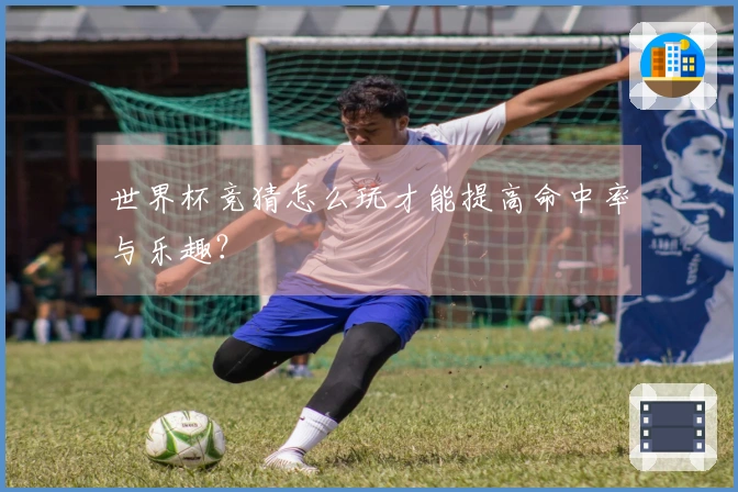 世界杯竞猜怎么玩才能提高命中率与乐趣？