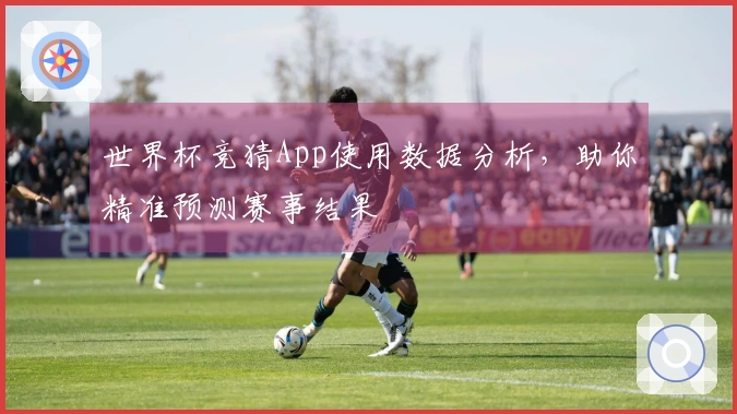 世界杯竞猜App使用数据分析，助你精准预测赛事结果