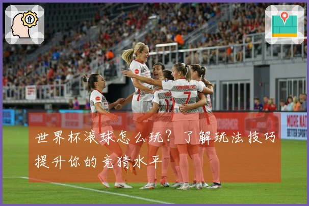 世界杯滚球怎么玩？了解玩法技巧提升你的竞猜水平
