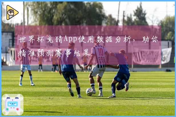 世界杯竞猜App使用数据分析，助你精准预测赛事结果