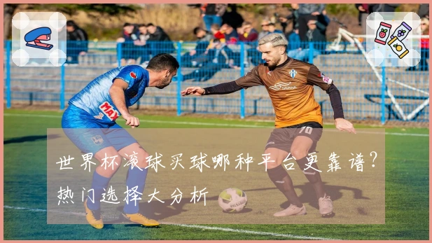 世界杯滚球买球哪种平台更靠谱？热门选择大分析