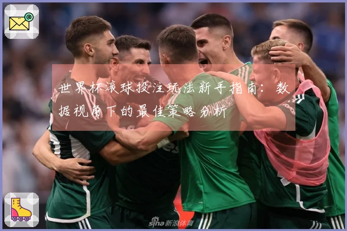 世界杯滚球投注玩法新手指南：数据视角下的最佳策略分析