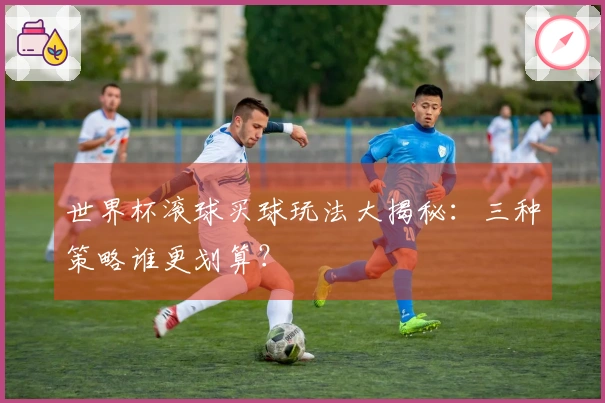 世界杯滚球买球玩法大揭秘：三种策略谁更划算？