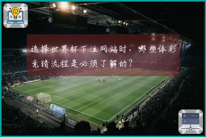选择世界杯下注网站时,哪些体彩竞猜流程是必须了解的?