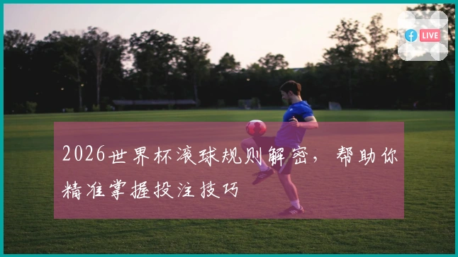 2026世界杯滚球规则解密，帮助你精准掌握投注技巧