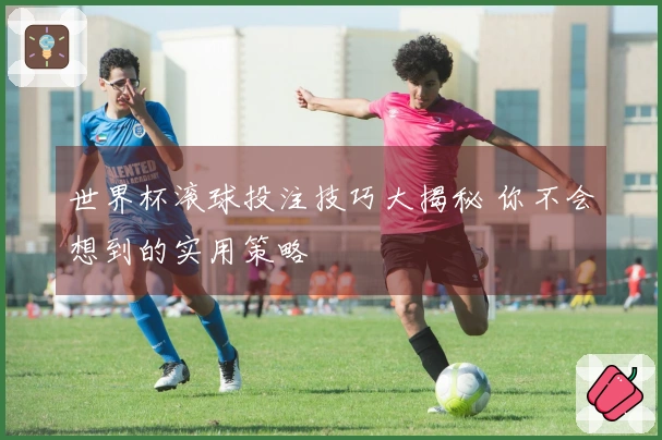 世界杯滚球投注技巧大揭秘 你不会想到的实用策略