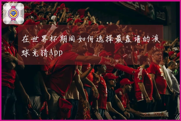在世界杯期间如何选择最靠谱的滚球竞猜App