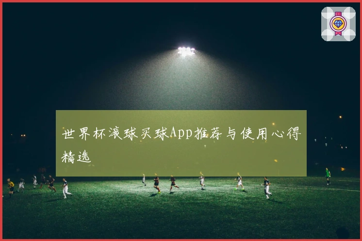 世界杯滚球买球App推荐与使用心得精选
