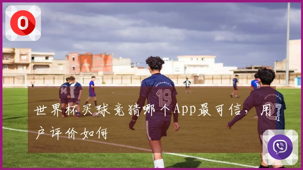 世界杯买球竞猜哪个App最可信，用户评价如何