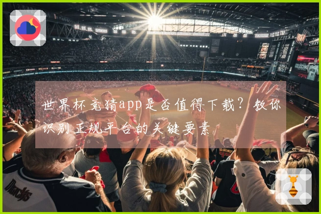 世界杯竞猜app是否值得下载?教你识别正规平台的关键要素