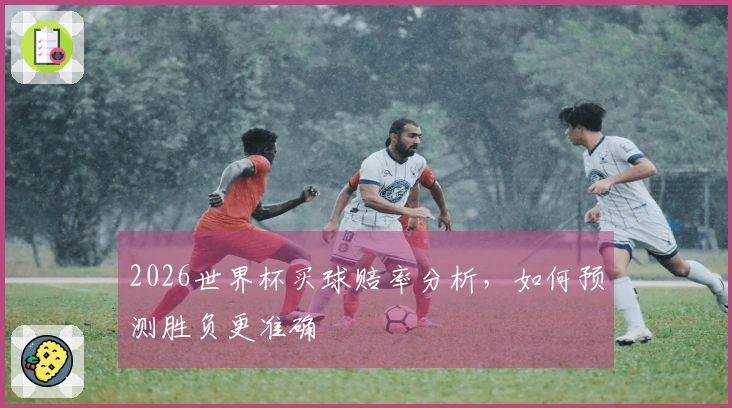 2026世界杯买球赔率分析，如何预测胜负更准确