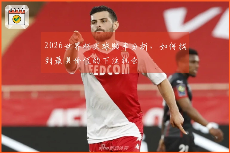2026世界杯买球赔率分析，如何找到最具价值的下注机会