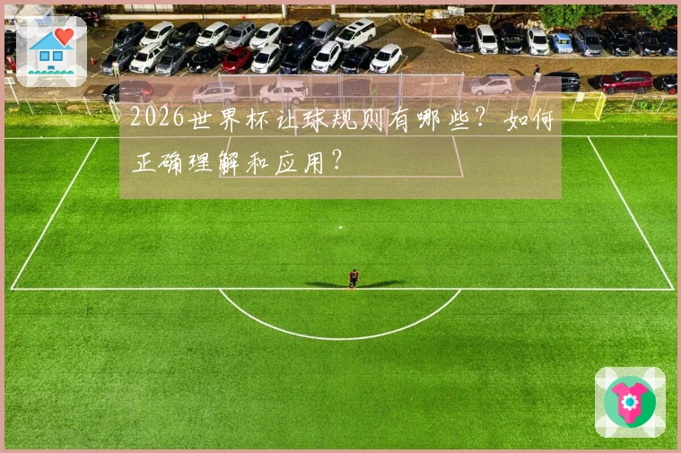 2026世界杯让球规则有哪些？如何正确理解和应用？