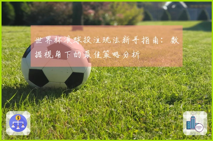 世界杯滚球投注玩法新手指南：数据视角下的最佳策略分析