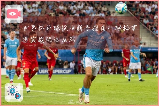 世界杯让球投注新手指南，轻松掌握实战玩法诀窍