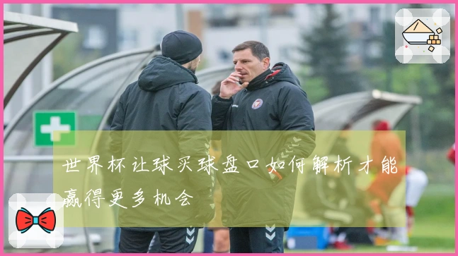 世界杯让球买球盘口如何解析才能赢得更多机会