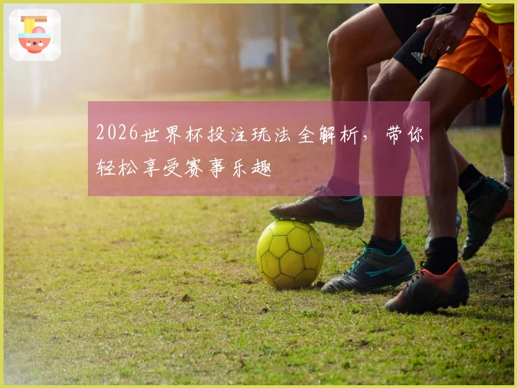 2026世界杯投注玩法全解析，带你轻松享受赛事乐趣