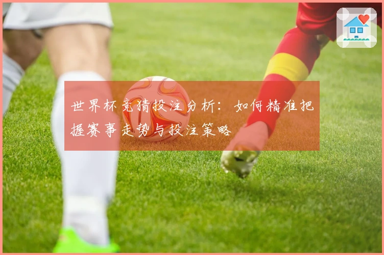 世界杯竞猜投注分析：如何精准把握赛事走势与投注策略