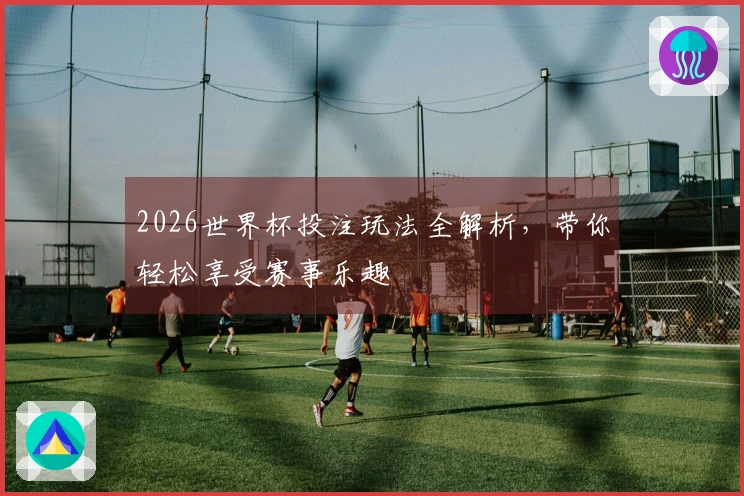 2026世界杯投注玩法全解析，带你轻松享受赛事乐趣