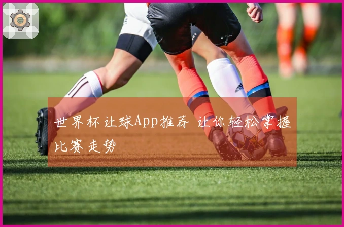 世界杯让球App推荐 让你轻松掌握比赛走势