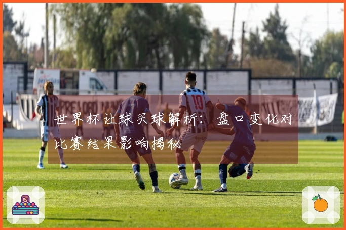 世界杯让球买球解析：盘口变化对比赛结果影响揭秘