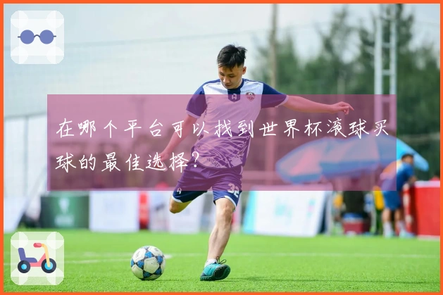 在哪个平台可以找到世界杯滚球买球的最佳选择？